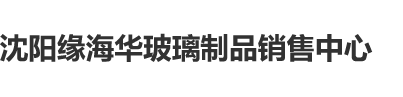 后入艹肥逼AV沈阳缘海华玻璃制品销售中心